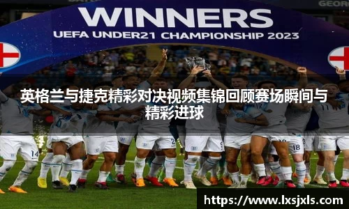 英格兰与捷克精彩对决视频集锦回顾赛场瞬间与精彩进球