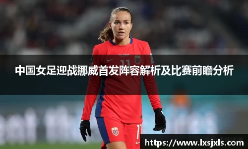 中国女足迎战挪威首发阵容解析及比赛前瞻分析