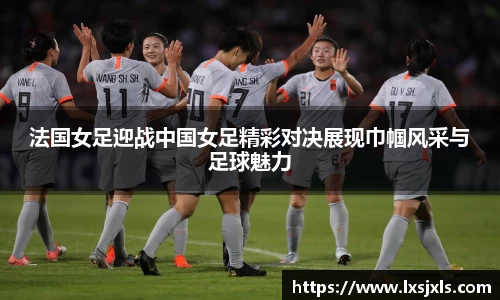 法国女足迎战中国女足精彩对决展现巾帼风采与足球魅力