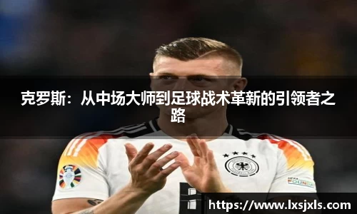 克罗斯：从中场大师到足球战术革新的引领者之路